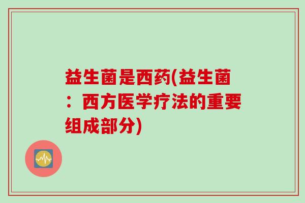 益生菌是西药(益生菌:西方医学疗法的重要组成部分) 益生菌是西药(益生菌:西方医学疗法的重要组成部分)