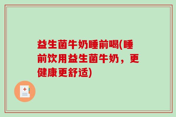 益生菌牛奶睡前喝(睡前饮用益生菌牛奶，更健康更舒适)
