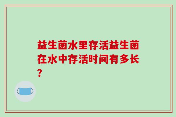益生菌水里存活益生菌在水中存活时间有多长？