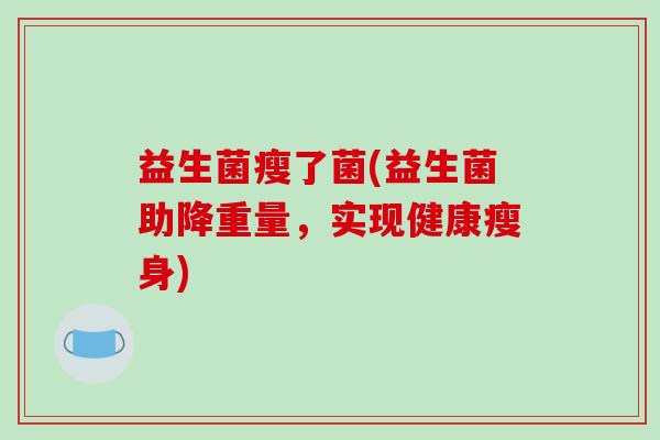 益生菌瘦了菌(益生菌助降重量,实现健康瘦身) 益生菌瘦了菌(益生菌助降重量,实现健康瘦身)