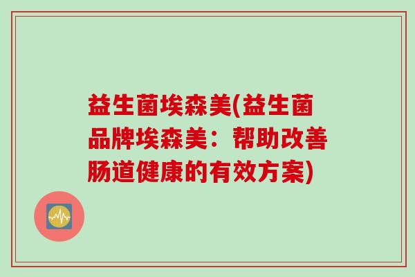 益生菌埃森美(益生菌品牌埃森美：帮助改善肠道健康的有效方案)
