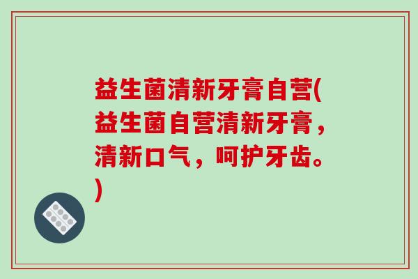 益生菌清新牙膏自营(益生菌自营清新牙膏，清新口气，呵护牙齿。)