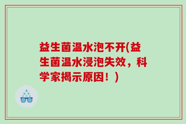 益生菌温水泡不开(益生菌温水浸泡失效，科学家揭示原因！)
