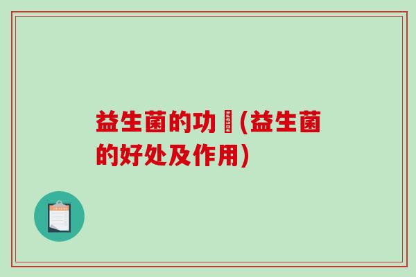 益生菌的功効(益生菌的好处及作用)