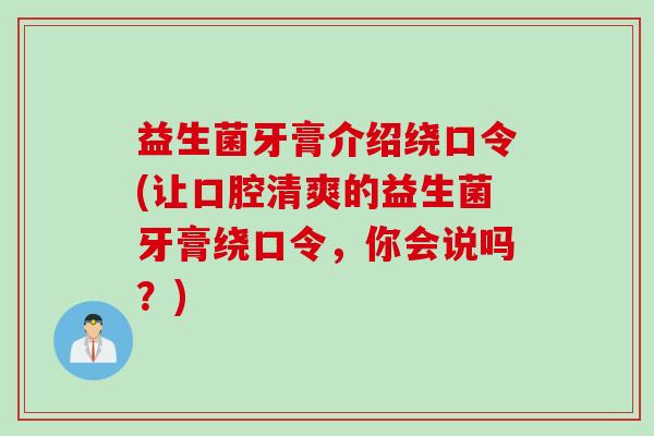 益生菌牙膏介绍绕口令(让口腔清爽的益生菌牙膏绕口令，你会说吗？)