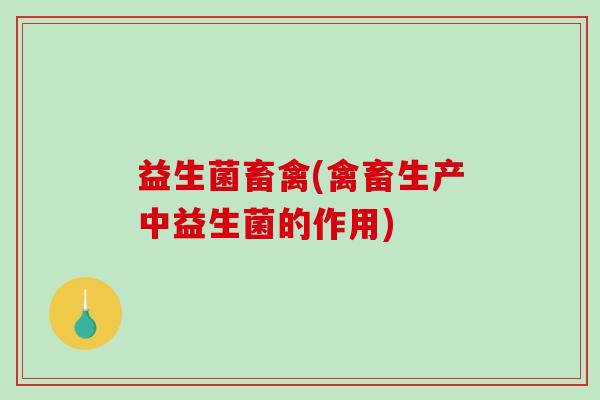 益生菌畜禽(禽畜生产中益生菌的作用)