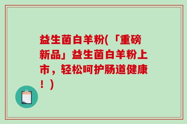 益生菌白羊粉(「重磅新品」益生菌白羊粉上市，轻松呵护肠道健康！)