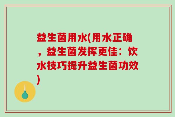 益生菌用水(用水正确，益生菌发挥更佳：饮水技巧提升益生菌功效)