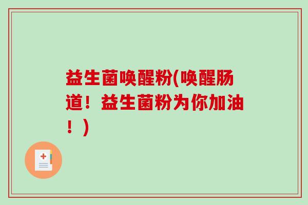 益生菌唤醒粉(唤醒肠道！益生菌粉为你加油！)
