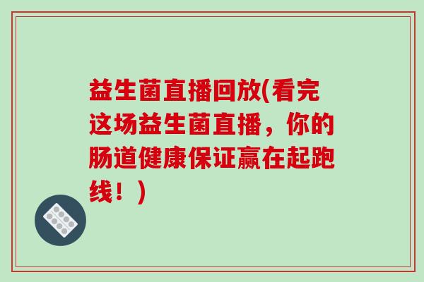 益生菌直播回放(看完这场益生菌直播，你的肠道健康保证赢在起跑线！)