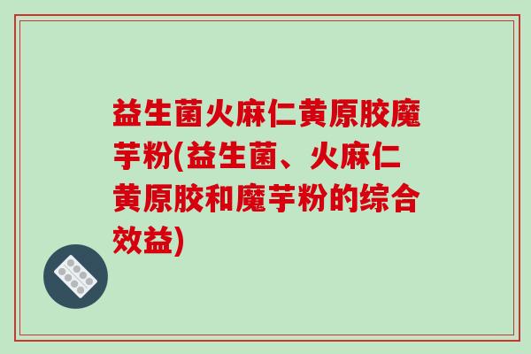 益生菌火麻仁黄原胶魔芋粉(益生菌、火麻仁黄原胶和魔芋粉的综合效益)