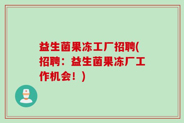 益生菌果冻工厂招聘(招聘：益生菌果冻厂工作机会！)