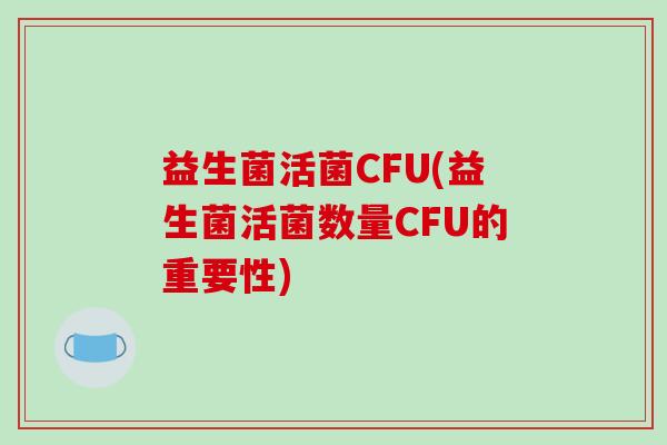 益生菌活菌CFU(益生菌活菌数量CFU的重要性)