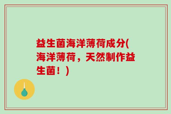 益生菌海洋薄荷成分(海洋薄荷，天然制作益生菌！)