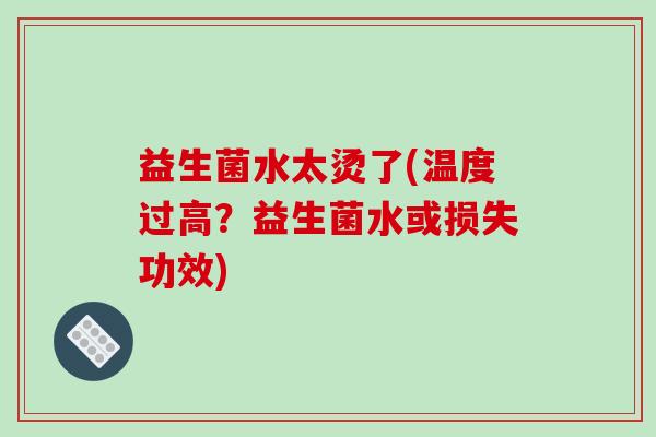 益生菌水太烫了(温度过高？益生菌水或损失功效)