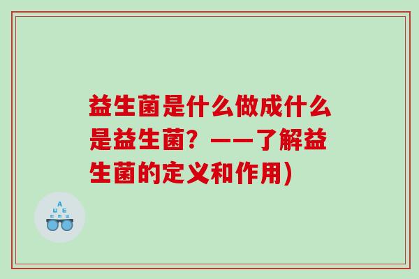益生菌是什么做成什么是益生菌？——了解益生菌的定义和作用)
