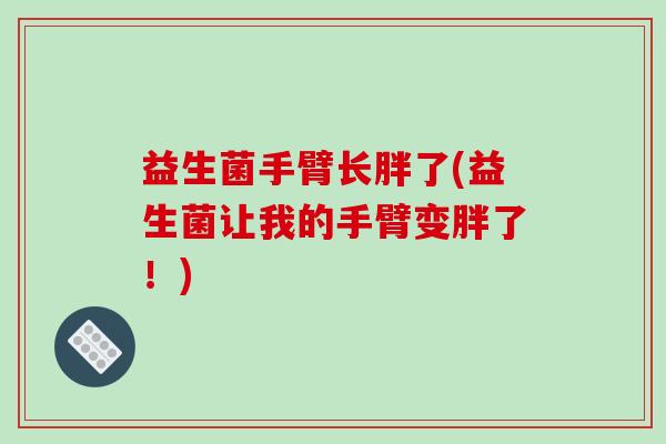 益生菌手臂长胖了(益生菌让我的手臂变胖了！)