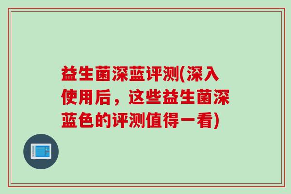 益生菌深蓝评测(深入使用后，这些益生菌深蓝色的评测值得一看)
