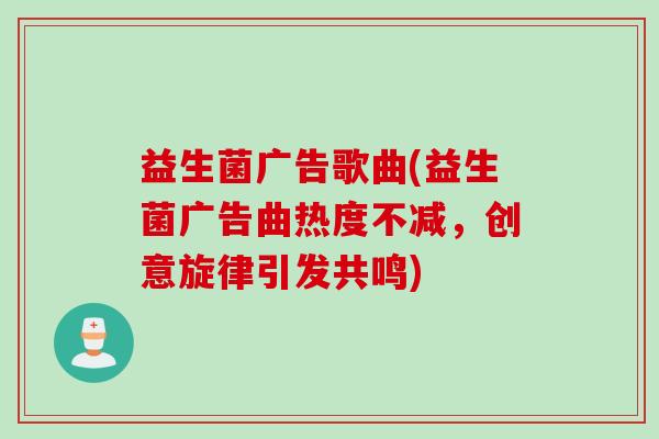 益生菌广告歌曲(益生菌广告曲热度不减，创意旋律引发共鸣)