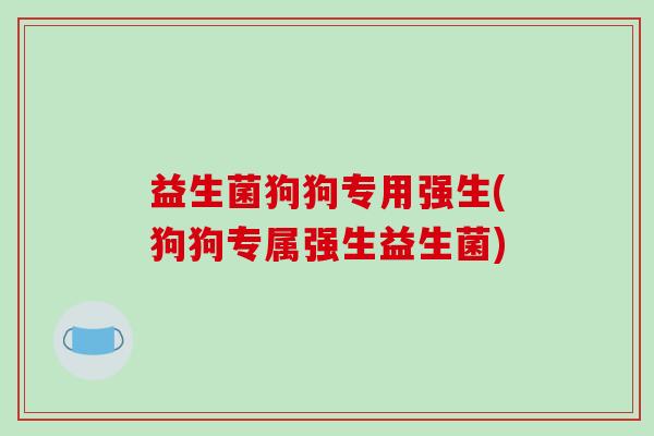 益生菌狗狗专用强生(狗狗专属强生益生菌)