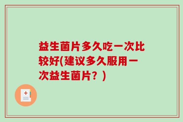 益生菌片多久吃一次比较好(建议多久服用一次益生菌片？)