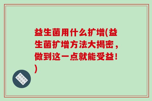 益生菌用什么扩增(益生菌扩增方法大揭密，做到这一点就能受益！)