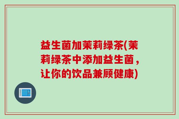 益生菌加茉莉绿茶(茉莉绿茶中添加益生菌，让你的饮品兼顾健康)