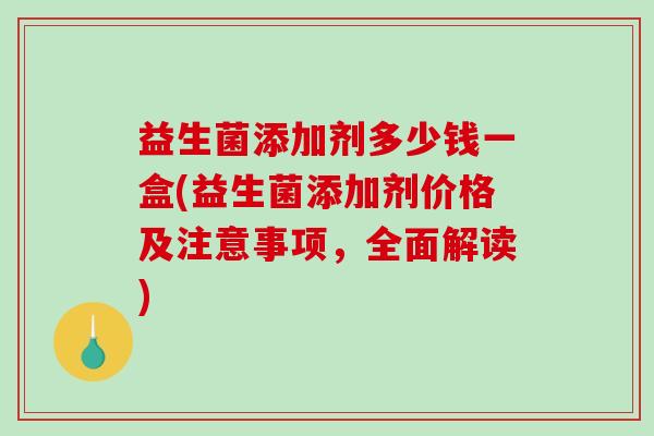 益生菌添加剂多少钱一盒(益生菌添加剂价格及注意事项，全面解读)