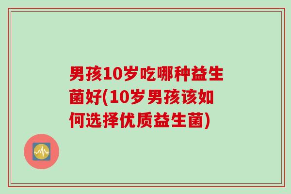 男孩10岁吃哪种益生菌好(10岁男孩该如何选择优质益生菌)