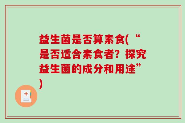 益生菌是否算素食(“是否适合素食者？探究益生菌的成分和用途”)