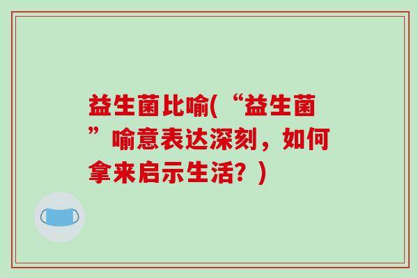 益生菌比喻(“益生菌”喻意表达深刻，如何拿来启示生活？)