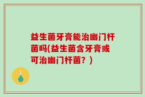益生菌牙膏能治幽门杆菌吗(益生菌含牙膏或可治幽门杆菌？)