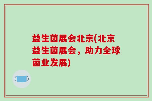 益生菌展会北京(北京益生菌展会，助力全球菌业发展)