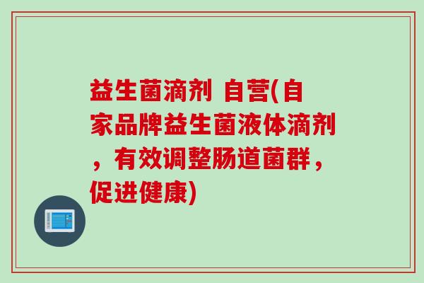 益生菌滴剂 自营(自家品牌益生菌液体滴剂，有效调整肠道菌群，促进健康)