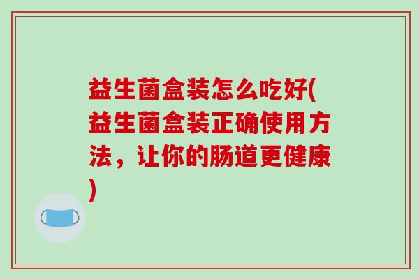 益生菌盒装怎么吃好(益生菌盒装正确使用方法，让你的肠道更健康)
