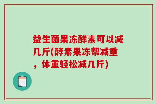 益生菌果冻酵素可以减几斤(酵素果冻帮减重，体重轻松减几斤)