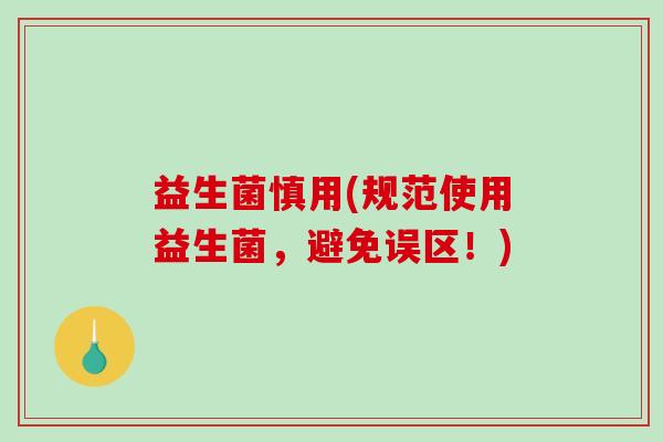 益生菌慎用(规范使用益生菌，避免误区！)