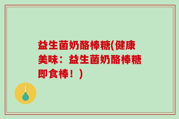 益生菌奶酪棒糖(健康美味：益生菌奶酪棒糖即食棒！)