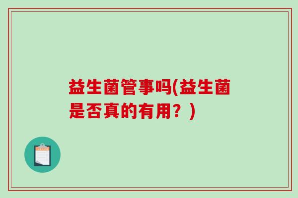 益生菌管事吗(益生菌是否真的有用？)