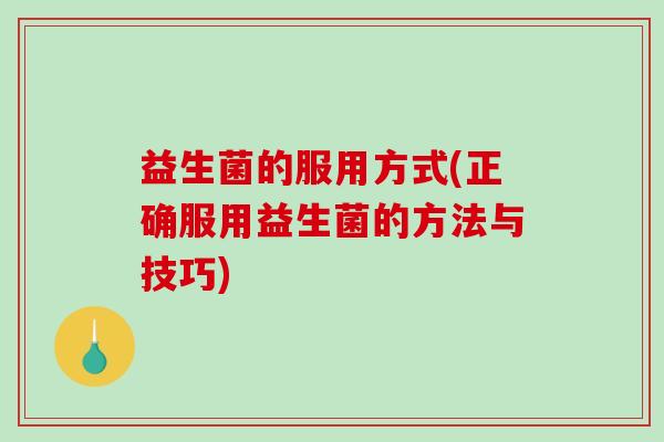 益生菌的服用方式(正确服用益生菌的方法与技巧)