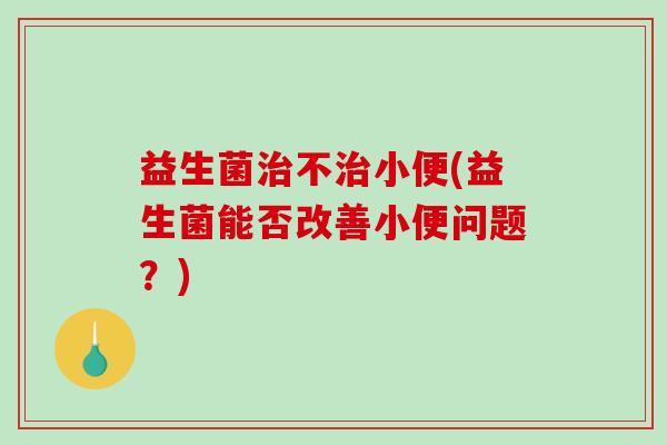 益生菌治不治小便(益生菌能否改善小便问题？)