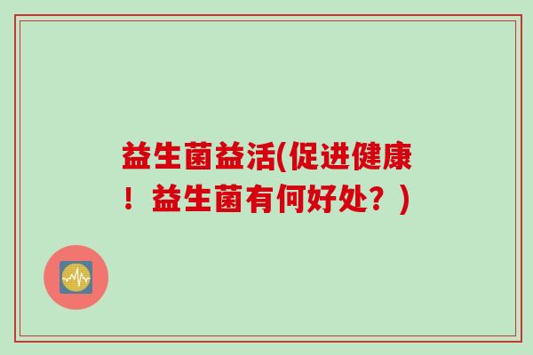 益生菌益活(促进健康！益生菌有何好处？)