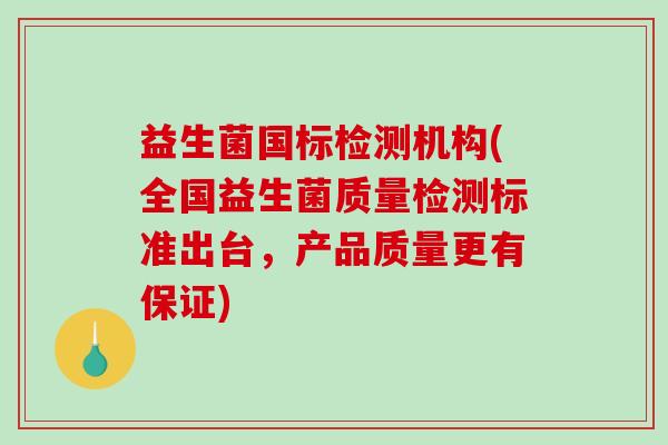 益生菌国标检测机构(全国益生菌质量检测标准出台，产品质量更有保证)