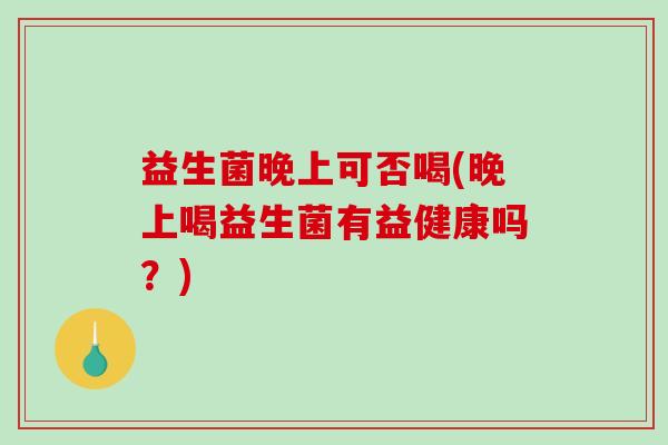 益生菌晚上可否喝(晚上喝益生菌有益健康吗？)
