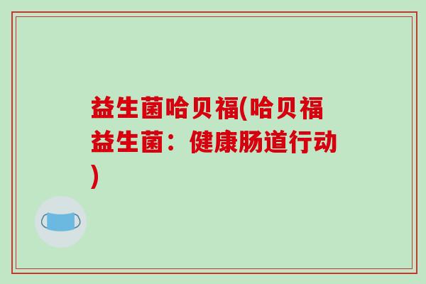 益生菌哈贝福(哈贝福益生菌：健康肠道行动)