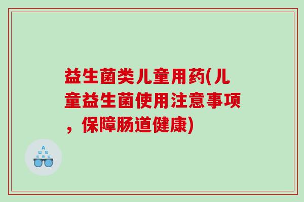 益生菌类儿童用药(儿童益生菌使用注意事项，保障肠道健康)