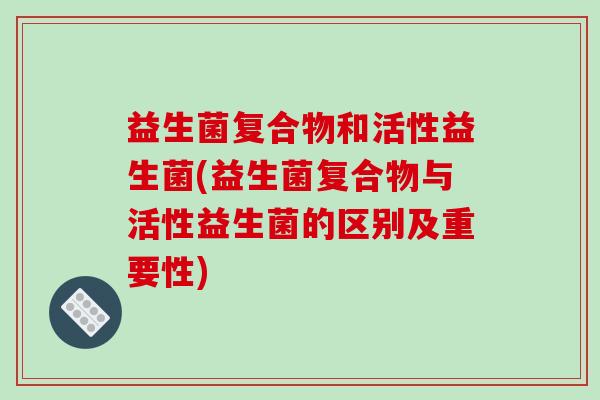 益生菌复合物和活性益生菌(益生菌复合物与活性益生菌的区别及重要性)