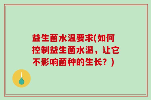 益生菌水温要求(如何控制益生菌水温，让它不影响菌种的生长？)