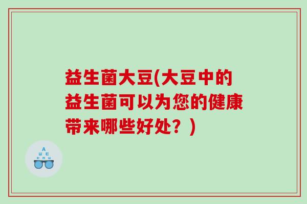 益生菌大豆(大豆中的益生菌可以为您的健康带来哪些好处？)