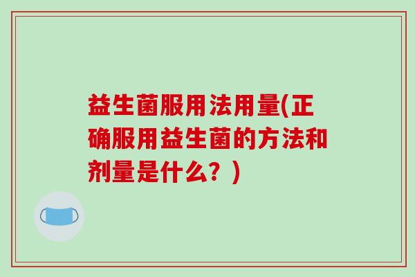 益生菌服用法用量(正确服用益生菌的方法和剂量是什么？)